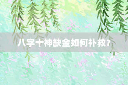 八字十神缺金如何补救？