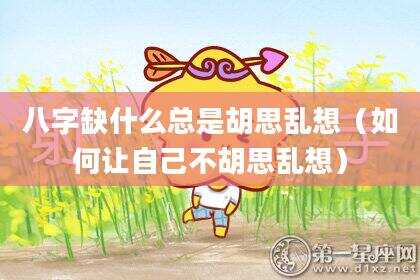 八字缺什么总是胡思乱想（如何让自己不胡思乱想）