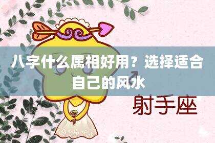 八字什么属相好用？选择适合自己的风水