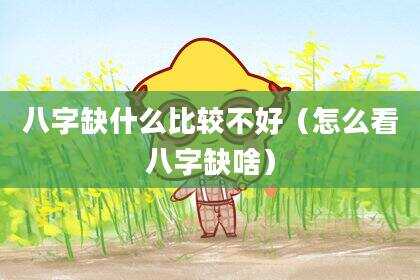八字缺什么比较不好（怎么看八字缺啥）