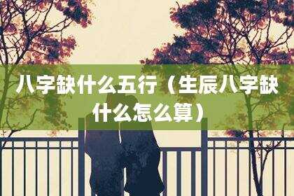 八字缺什么五行（生辰八字缺什么怎么算）