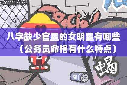 八字缺少官星的女明星有哪些（公务员命格有什么特点）