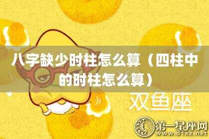 八字缺少时柱怎么算（四柱中的时柱怎么算）