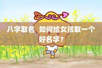 八字取名  如何给女孩取一个好名字？