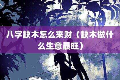 八字缺木怎么来财（缺木做什么生意最旺）