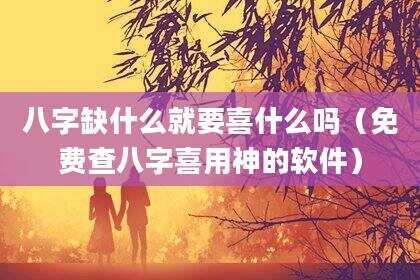 八字缺什么就要喜什么吗（免费查八字喜用神的软件）