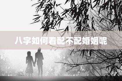 八字如何看配不配婚姻呢