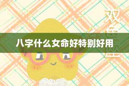八字什么女命好特别好用