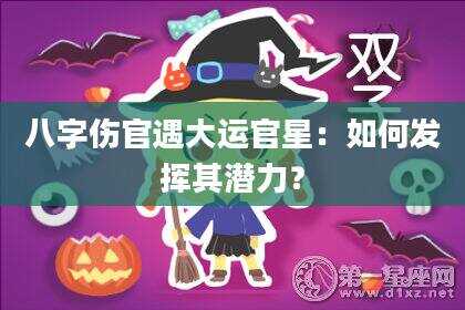 八字伤官遇大运官星：如何发挥其潜力？