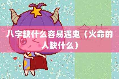 八字缺什么容易遇鬼（火命的人缺什么）