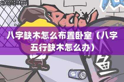 八字缺木怎么布置卧室（八字五行缺木怎么办）