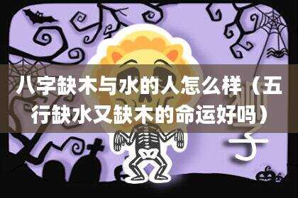 八字缺木与水的人怎么样（五行缺水又缺木的命运好吗）