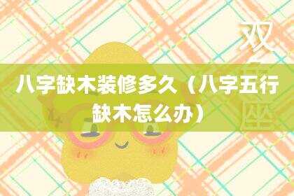 八字缺木装修多久（八字五行缺木怎么办）