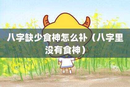 八字缺少食神怎么补（八字里没有食神）