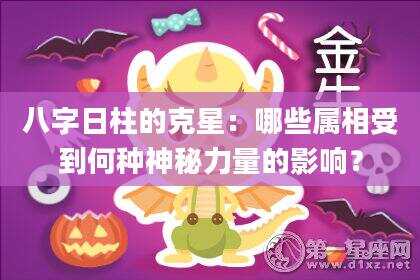 八字日柱的克星：哪些属相受到何种神秘力量的影响？