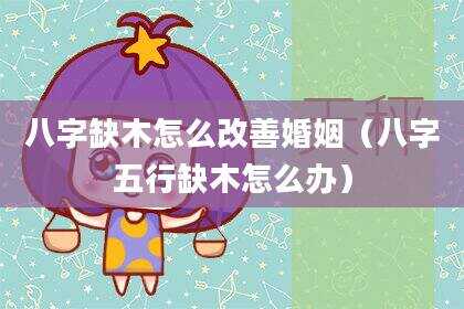 八字缺木怎么改善婚姻（八字五行缺木怎么办）