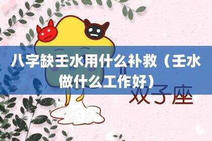 八字缺壬水用什么补救（壬水做什么工作好）