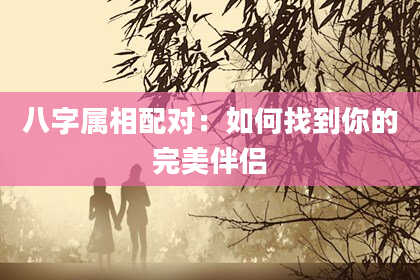 八字属相配对：如何找到你的完美伴侣