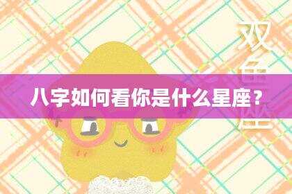 八字如何看你是什么星座？