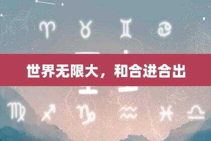 世界无限大，和合进合出