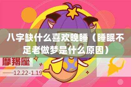 八字缺什么喜欢晚睡（睡眠不足老做梦是什么原因）