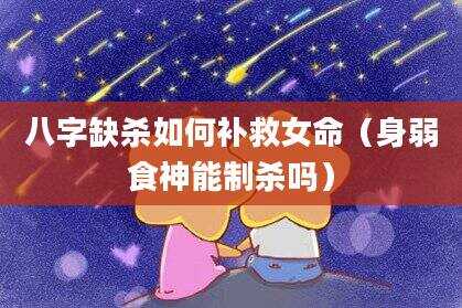 八字缺杀如何补救女命（身弱食神能制杀吗）
