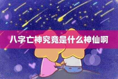 八字亡神究竟是什么神仙啊