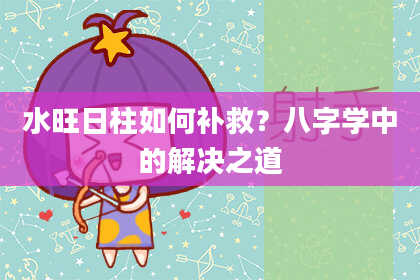 水旺日柱如何补救？八字学中的解决之道