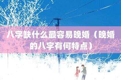 八字缺什么最容易晚婚（晚婚的八字有何特点）