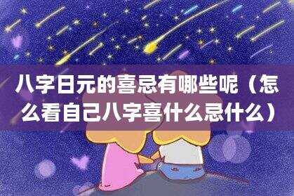 八字日元的喜忌有哪些呢（怎么看自己八字喜什么忌什么）