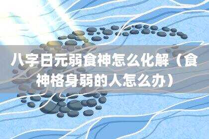 八字日元弱食神怎么化解（食神格身弱的人怎么办）