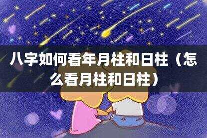 八字如何看年月柱和日柱（怎么看月柱和日柱）