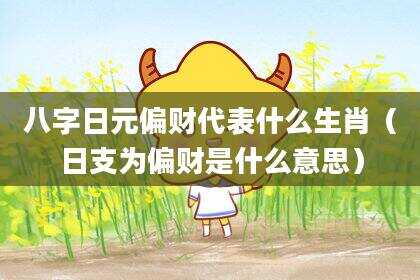 八字日元偏财代表什么生肖（日支为偏财是什么意思）