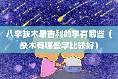 八字缺木最吉利的字有哪些（缺木有哪些字比较好）