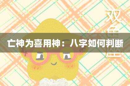 亡神为喜用神：八字如何判断