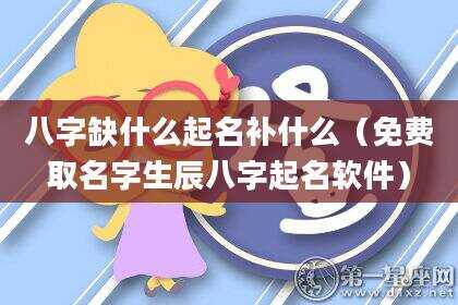 八字缺什么起名补什么（免费取名字生辰八字起名软件）