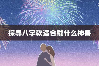 探寻八字软适合戴什么神兽