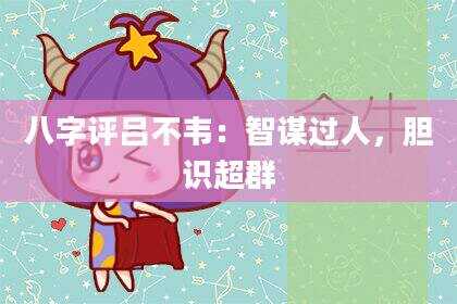 八字评吕不韦：智谋过人，胆识超群