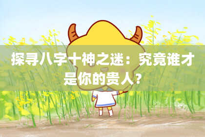 探寻八字十神之迷：究竟谁才是你的贵人？