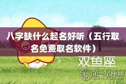 八字缺什么起名好听（五行取名免费取名软件）