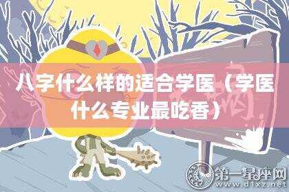 八字什么样的适合学医（学医什么专业最吃香）