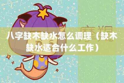 八字缺木缺水怎么调理（缺木缺水适合什么工作）