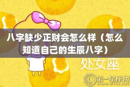 八字缺少正财会怎么样（怎么知道自己的生辰八字）