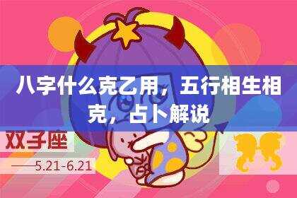八字什么克乙用，五行相生相克，占卜解说