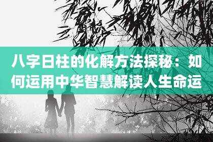八字日柱的化解方法探秘：如何运用中华智慧解读人生命运