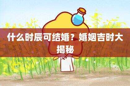什么时辰可结婚？婚姻吉时大揭秘