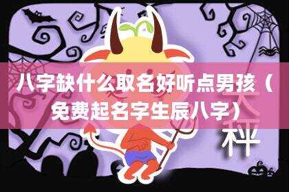 八字缺什么取名好听点男孩（免费起名字生辰八字）