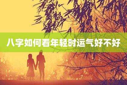 八字如何看年轻时运气好不好