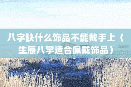 八字缺什么饰品不能戴手上（生辰八字适合佩戴饰品）