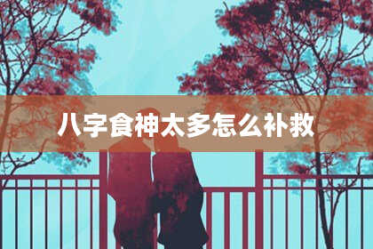 八字食神太多怎么补救